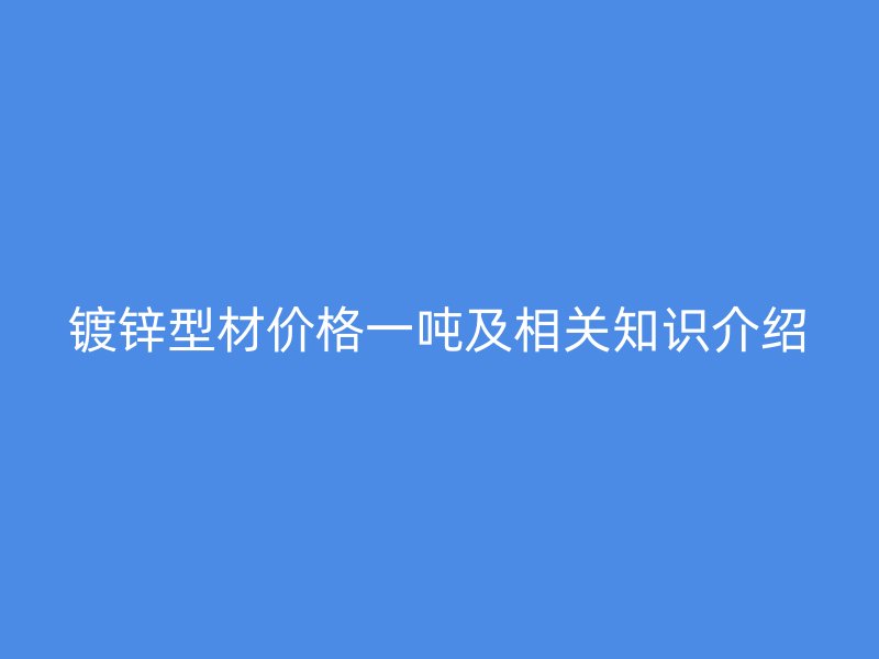 镀锌型材价格一吨及相关知识介绍