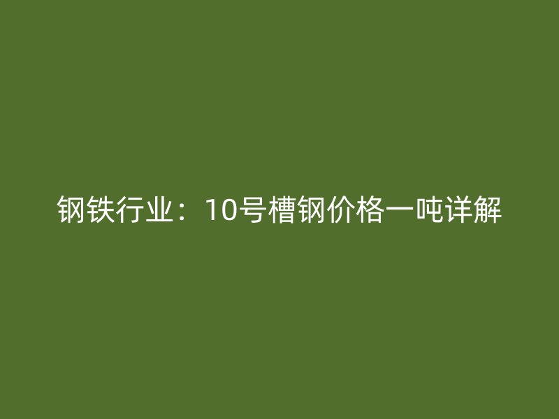 钢铁行业：10号槽钢价格一吨详解
