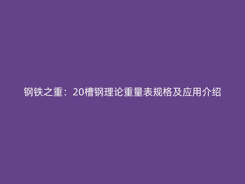 钢铁之重:20槽钢理论重量表规格及应用介绍