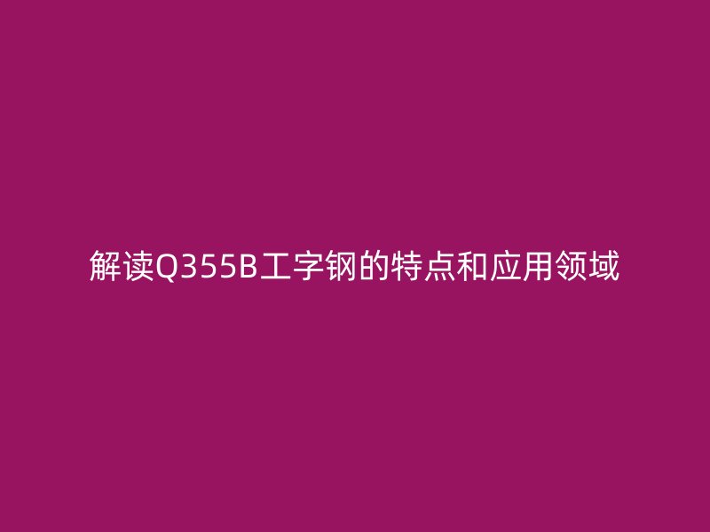 解读Q355B工字钢的特点和应用领域