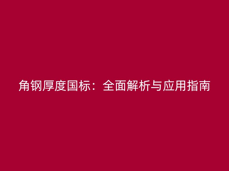 角钢厚度国标：全面解析与应用指南