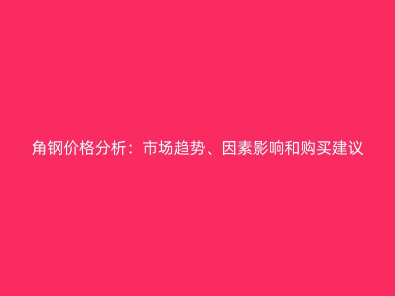 角钢价格分析：市场趋势、因素影响和购买建议