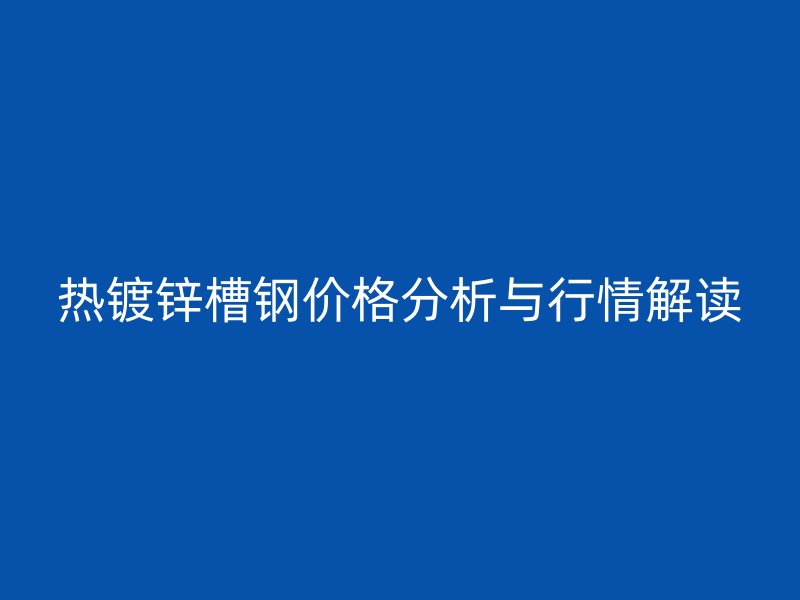 热镀锌槽钢价格分析与行情解读