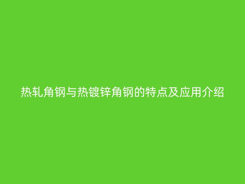 热轧角钢与热镀锌角钢的特点及应用介绍