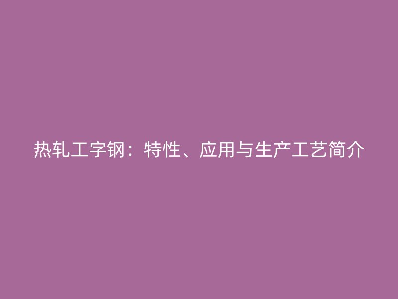 热轧工字钢：特性、应用与生产工艺简介