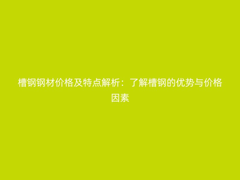 槽钢钢材价格及特点解析：了解槽钢的优势与价格因素