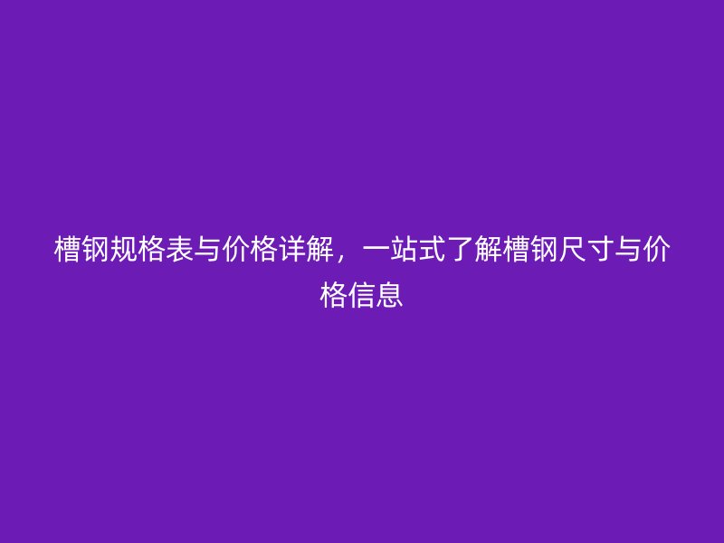 槽钢规格表与价格详解，一站式了解槽钢尺寸与价格信息