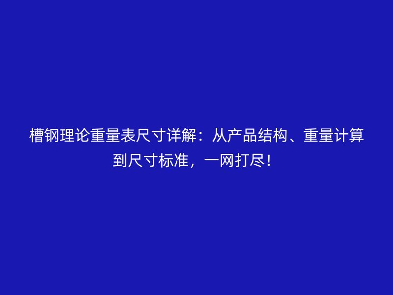 槽钢理论重量表尺寸详解:从产品结构、重量计算到尺寸标准,一网打尽!