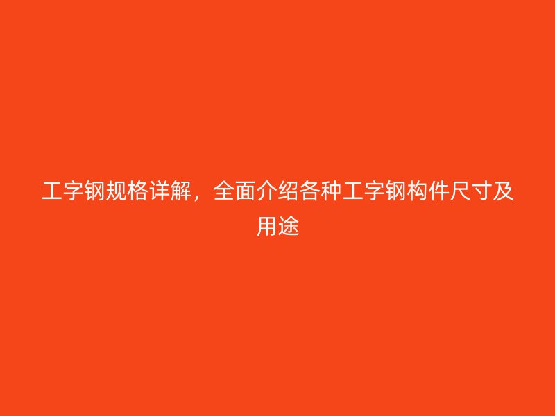 工字钢规格详解,全面介绍各种工字钢构件尺寸及用途