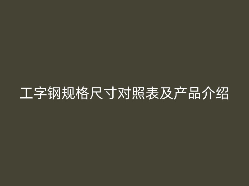 工字钢规格尺寸对照表及产品介绍
