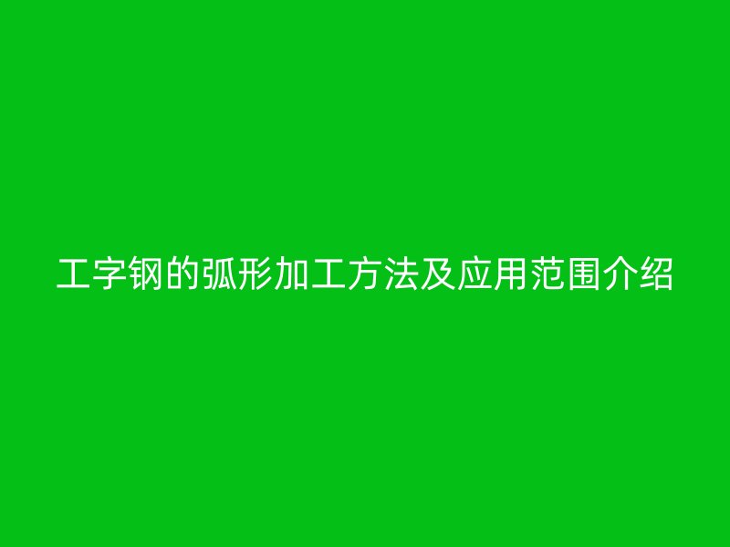 工字钢的弧形加工方法及应用范围介绍