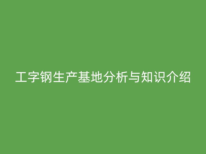 工字钢生产基地分析与知识介绍