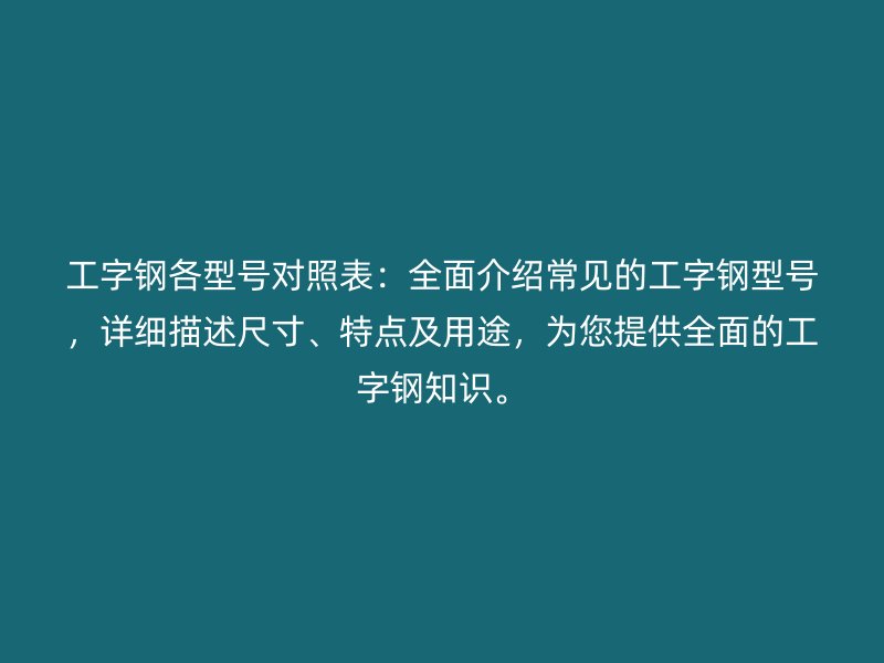 工字钢各型号对照表：全面介绍常见的工字钢型号，详细描述尺寸、特点及用途，为您提供全面的工字钢知识。