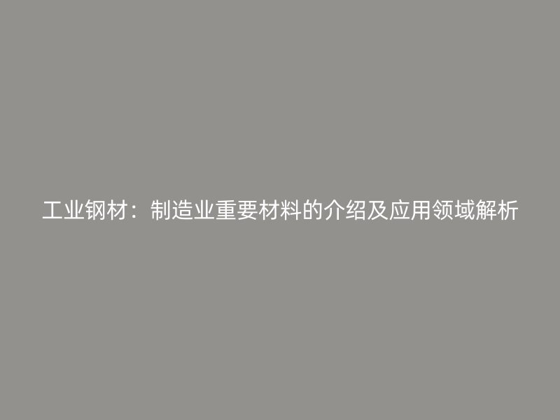 工业钢材：制造业重要材料的介绍及应用领域解析