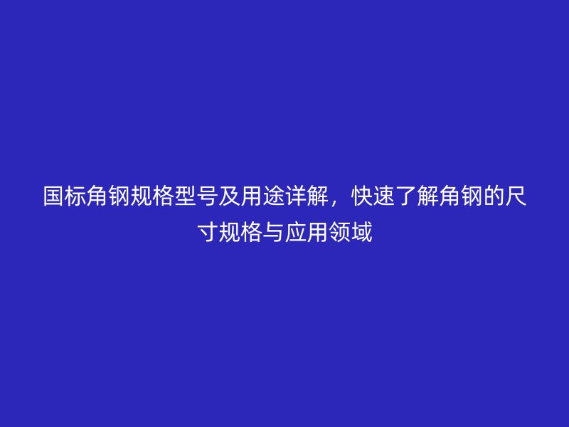 国标角钢规格型号及用途详解，快速了解角钢的尺寸规格与应用领域