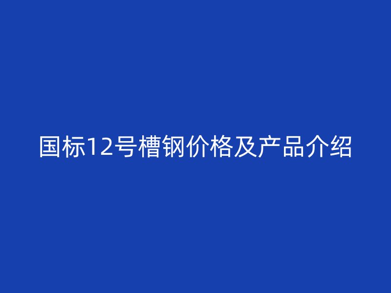 国标12号槽钢价格及产品介绍