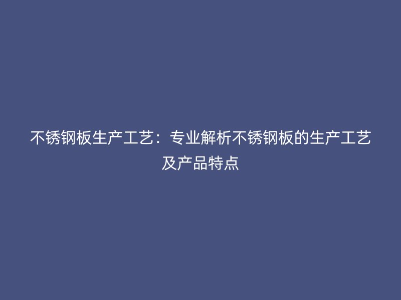 不锈钢板生产工艺：专业解析不锈钢板的生产工艺及产品特点