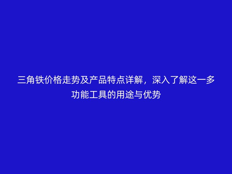 三角铁价格走势及产品特点详解，深入了解这一多功能工具的用途与优势