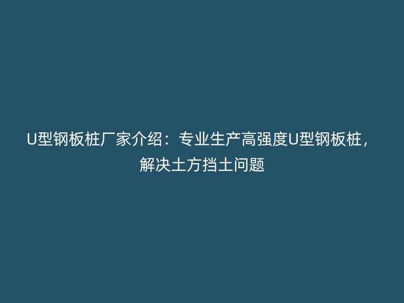 U型钢板桩厂家介绍：专业生产高强度U型钢板桩，解决土方挡土问题