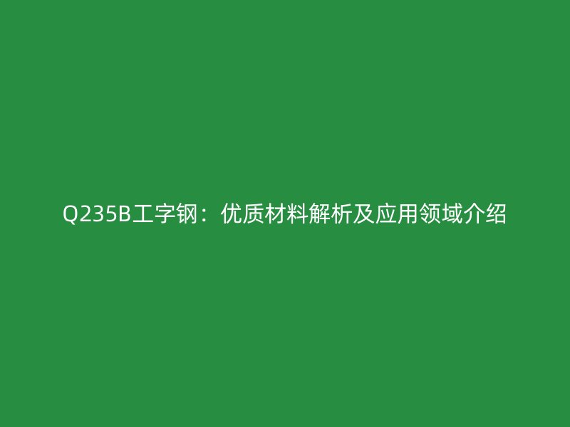 Q235B工字钢：优质材料解析及应用领域介绍