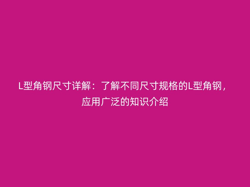 L型角钢尺寸详解：了解不同尺寸规格的L型角钢，应用广泛的知识介绍