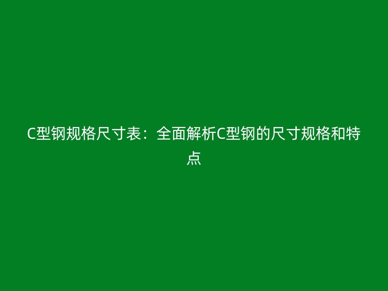 C型钢规格尺寸表：全面解析C型钢的尺寸规格和特点