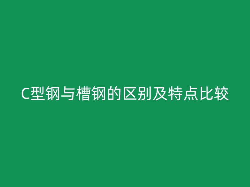 C型钢与槽钢的区别及特点比较