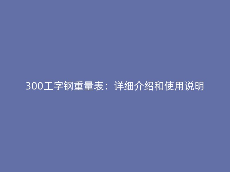 300工字钢重量表：详细介绍和使用说明