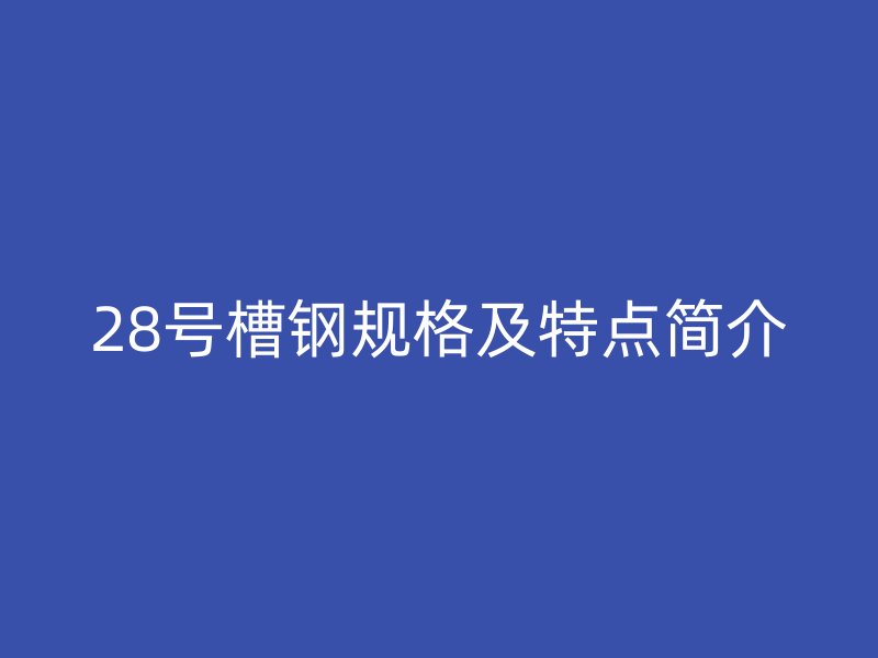 28号槽钢规格及特点简介