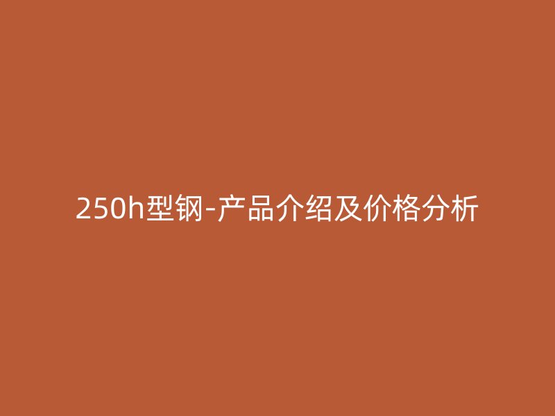 250h型钢-产品介绍及价格分析