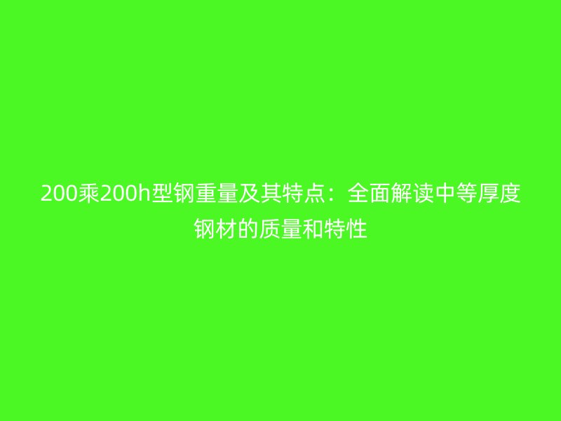 200乘200h型钢重量及其特点:全面解读中等厚度钢材的质量和特性