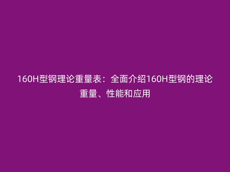 160H型钢理论重量表:全面介绍160H型钢的理论重量、性能和应用