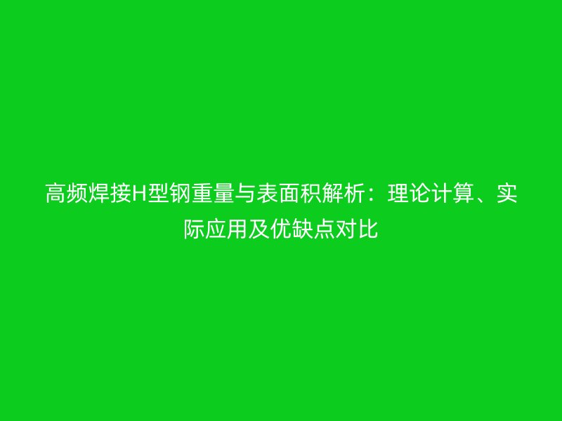 高频焊接H型钢重量与表面积解析：理论计算、实际应用及优缺点对比