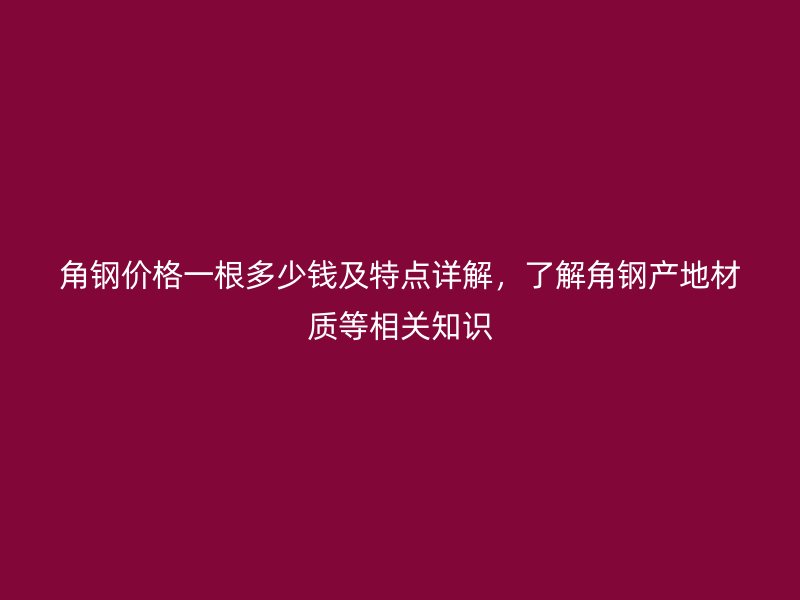角钢价格一根多少钱及特点详解，了解角钢产地材质等相关知识