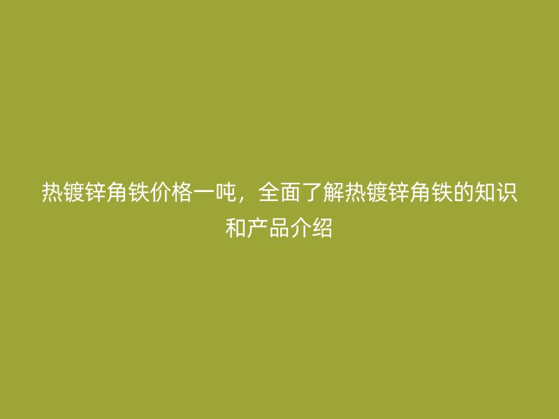 热镀锌角铁价格一吨，全面了解热镀锌角铁的知识和产品介绍