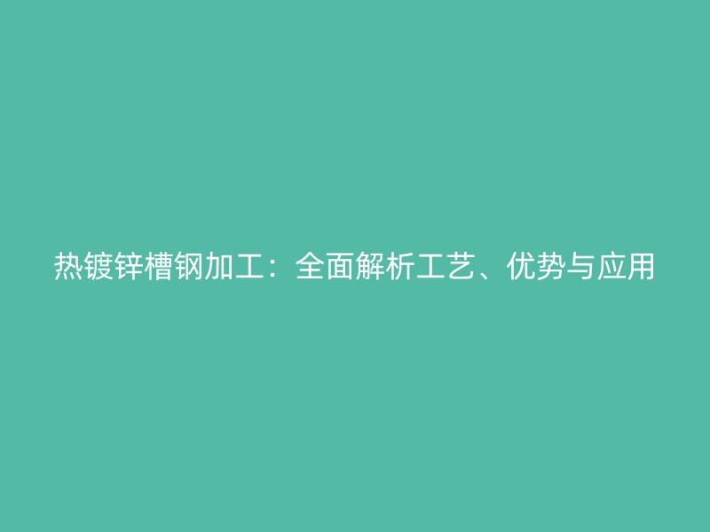 热镀锌槽钢加工：全面解析工艺、优势与应用