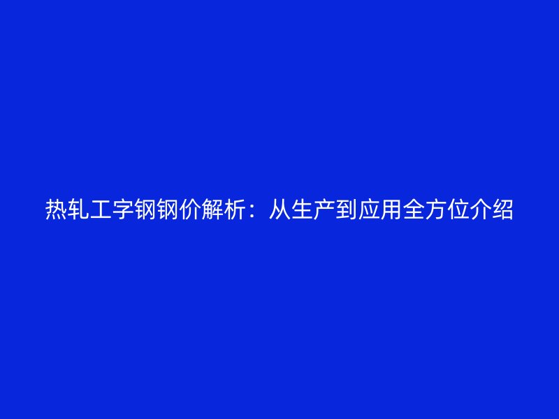 热轧工字钢钢价解析：从生产到应用全方位介绍