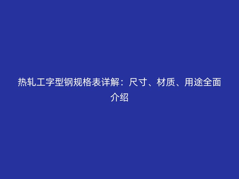 热轧工字型钢规格表详解:尺寸、材质、用途全面介绍