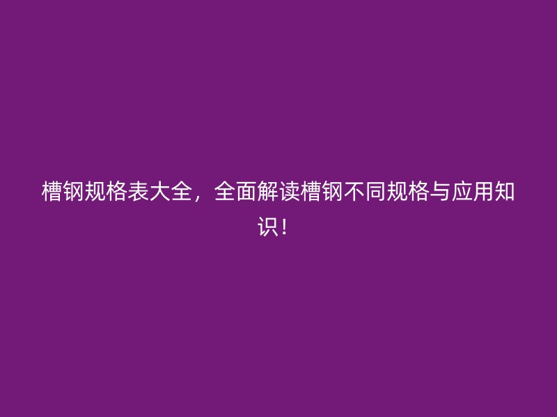 槽钢规格表大全,全面解读槽钢不同规格与应用知识!