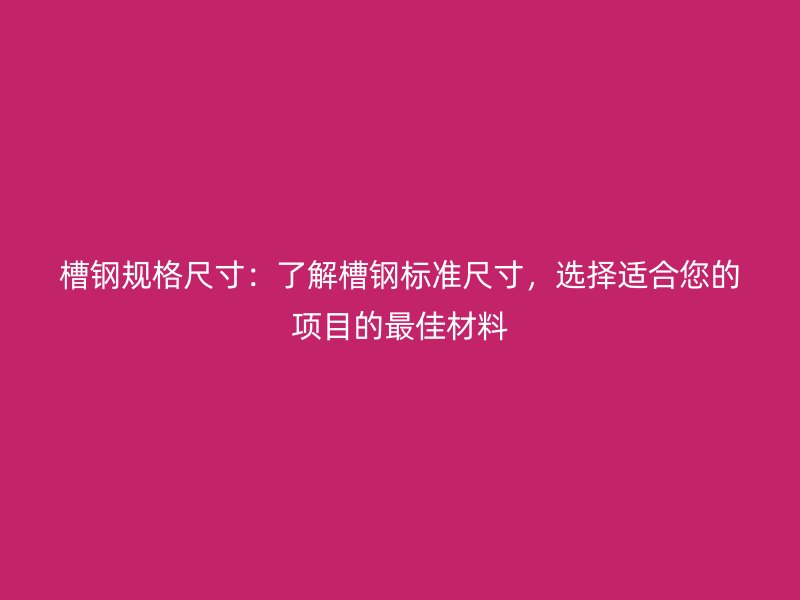 槽钢规格尺寸:了解槽钢标准尺寸,选择适合您的项目的最佳材料