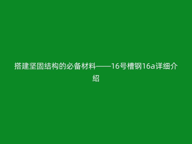 搭建坚固结构的必备材料——16号槽钢16a详细介绍