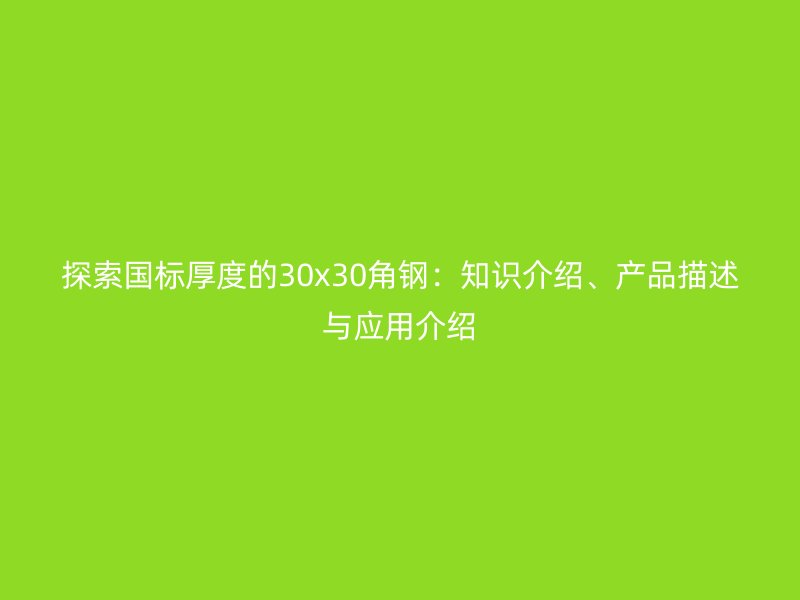 探索国标厚度的30x30角钢：知识介绍、产品描述与应用介绍