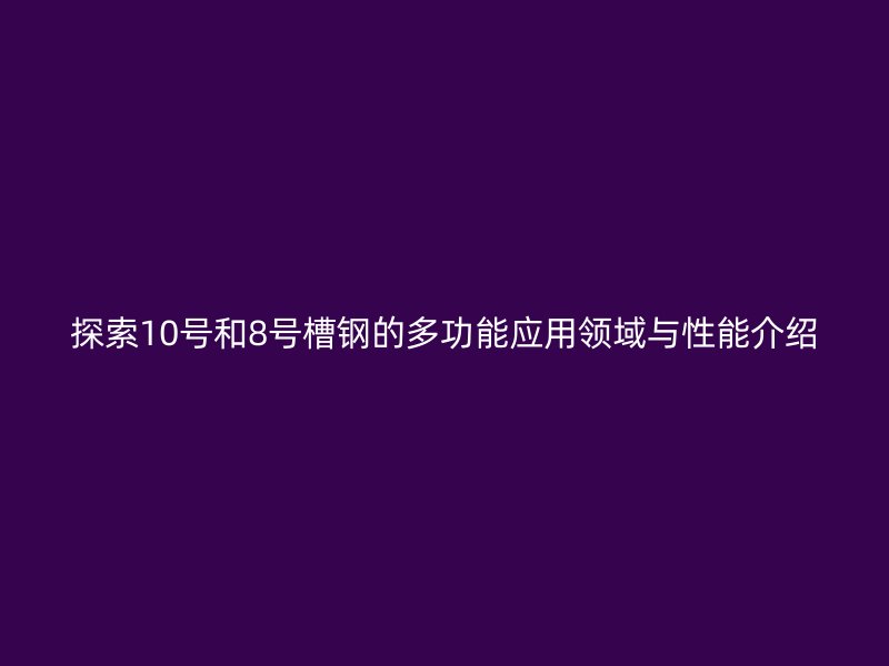 探索10号和8号槽钢的多功能应用领域与性能介绍