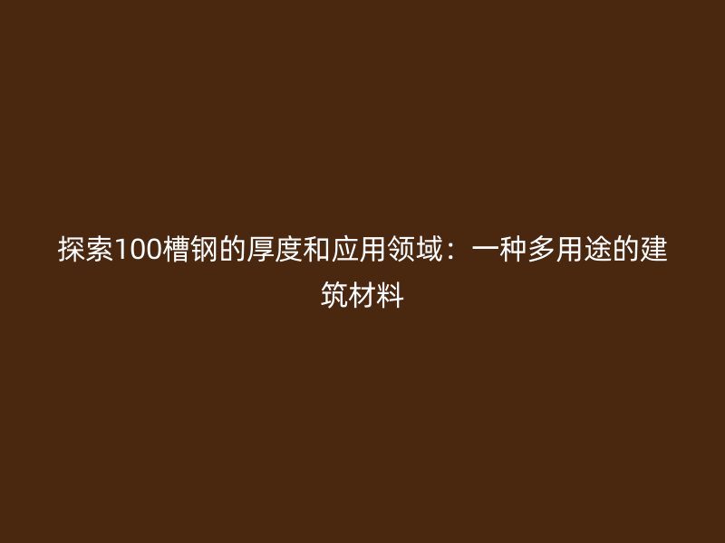 探索100槽钢的厚度和应用领域：一种多用途的建筑材料