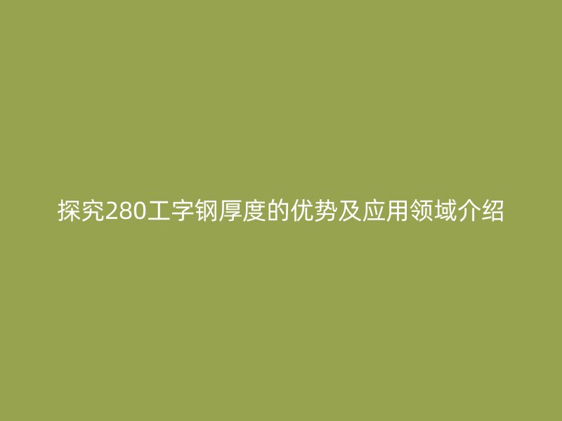 探究280工字钢厚度的优势及应用领域介绍