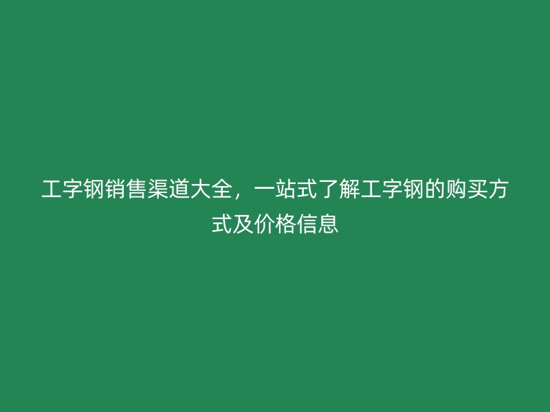 工字钢销售渠道大全，一站式了解工字钢的购买方式及价格信息