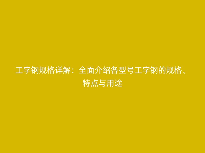 工字钢规格详解:全面介绍各型号工字钢的规格、特点与用途