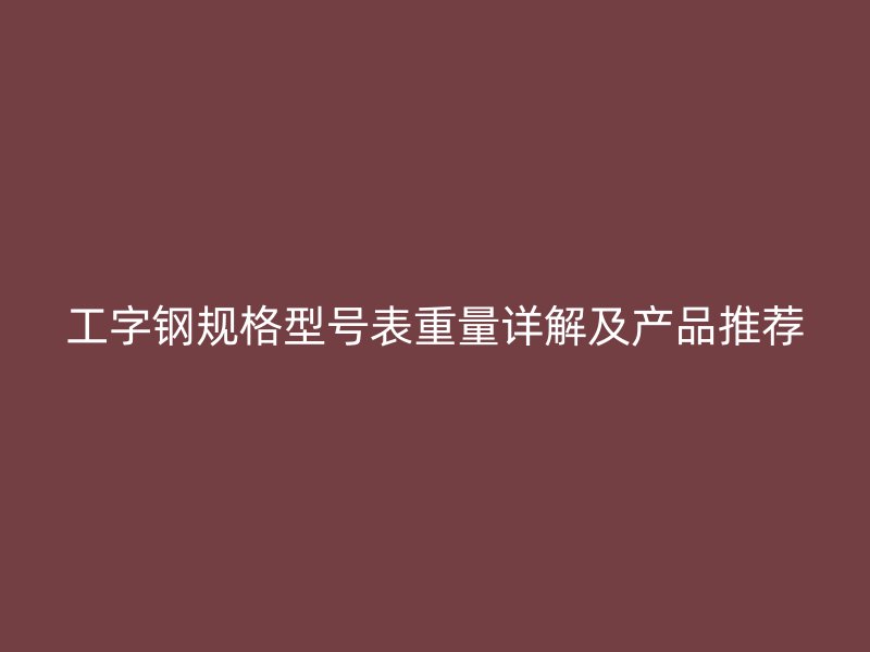 工字钢规格型号表重量详解及产品推荐