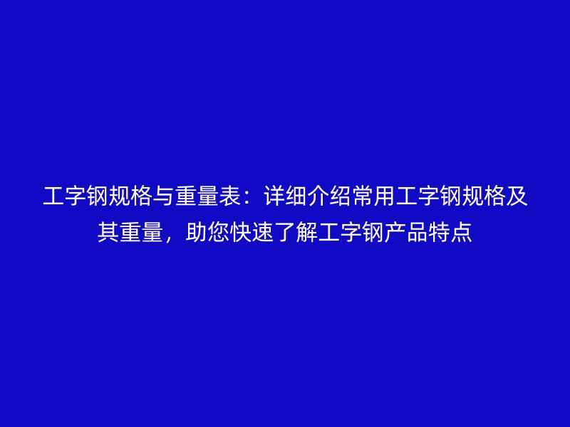 工字钢规格与重量表：详细介绍常用工字钢规格及其重量，助您快速了解工字钢产品特点