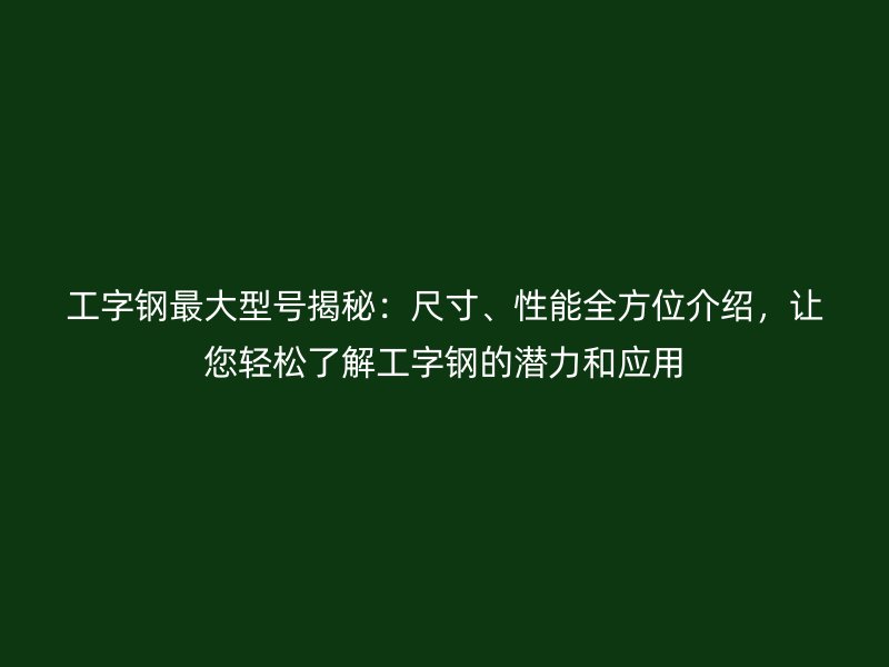 工字钢最大型号揭秘:尺寸、性能全方位介绍,让您轻松了解工字钢的潜力和应用